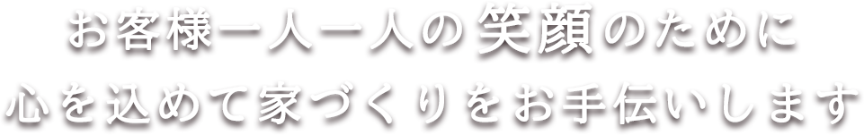 お客様一人一人の笑顔のために心を込めて家づくりをお手伝いします
